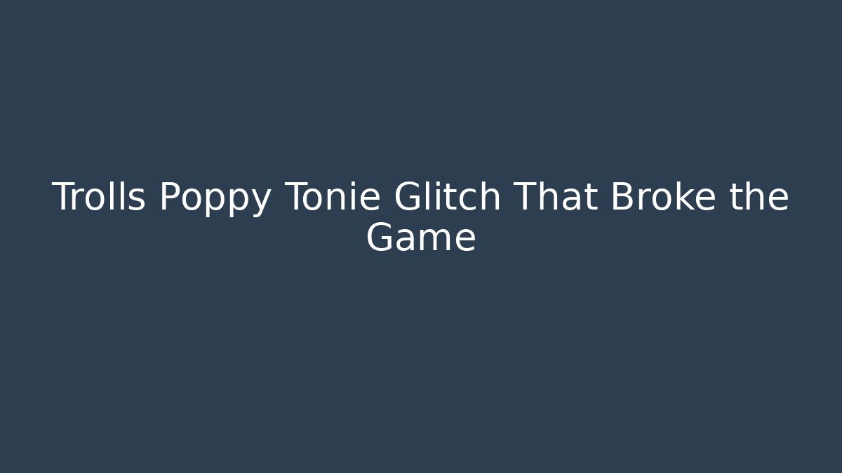 Trolls Poppy Tonie Glitch That Broke the Game