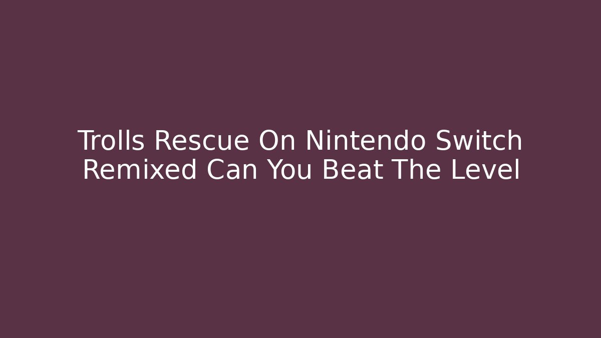 Trolls Rescue On Nintendo Switch Remixed Can You Beat The Level