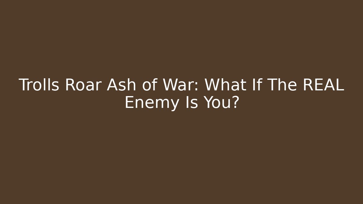 Trolls Roar Ash of War: What If The REAL Enemy Is You?