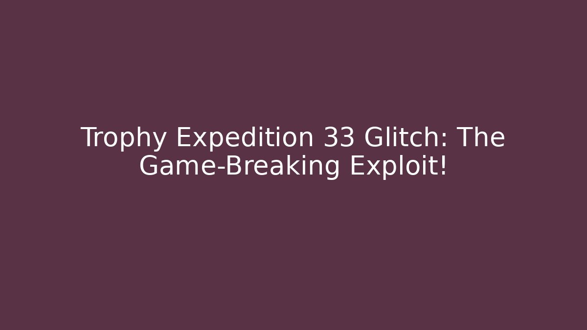 Trophy Expedition 33 Glitch: The Game-Breaking Exploit!