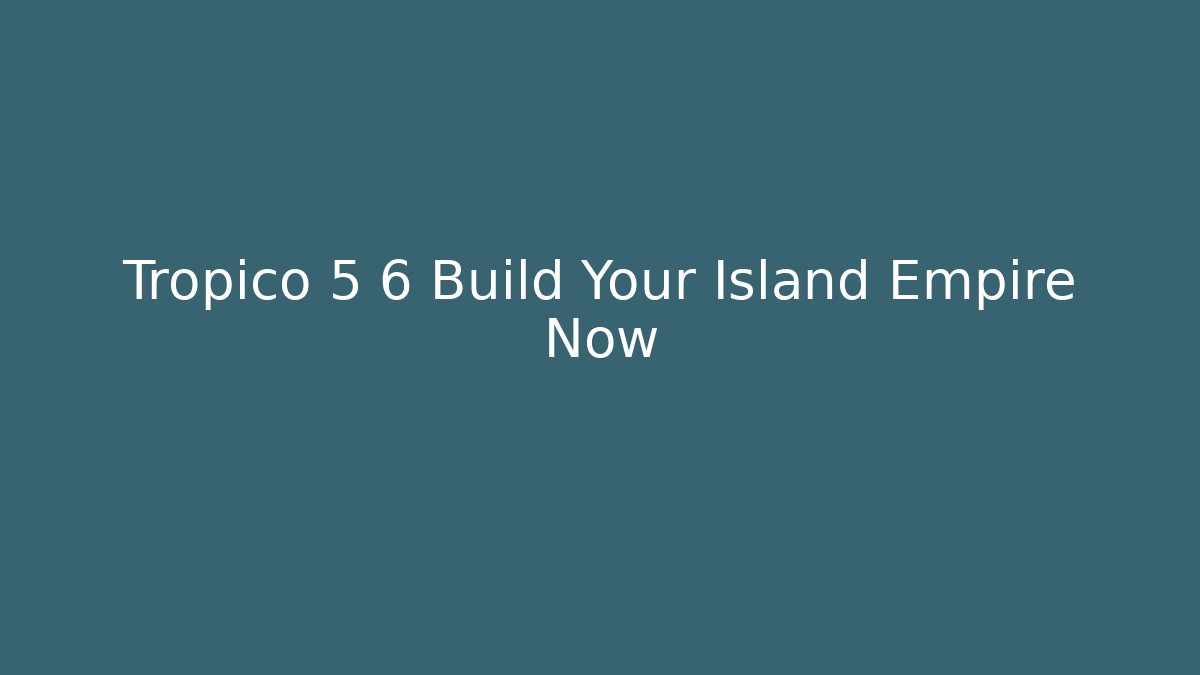 Tropico 5 6 Build Your Island Empire Now