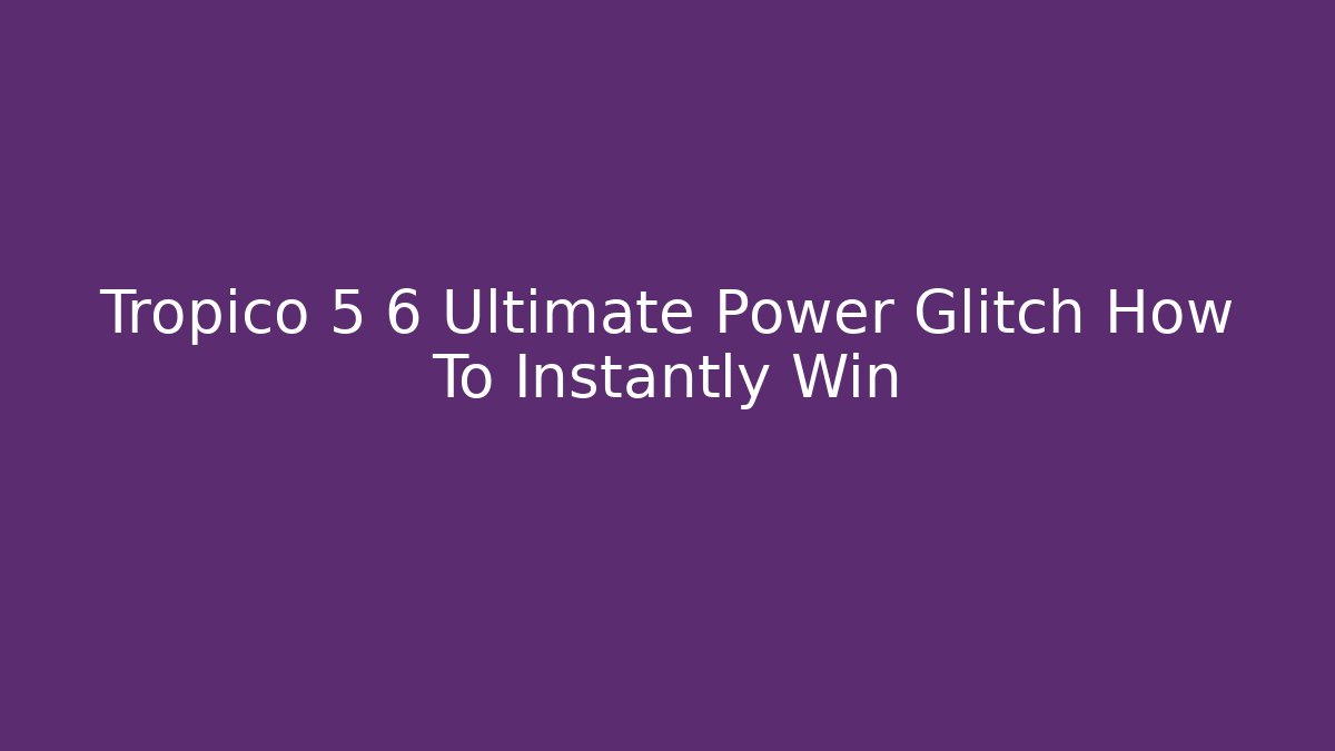 Tropico 5 6 Ultimate Power Glitch How To Instantly Win