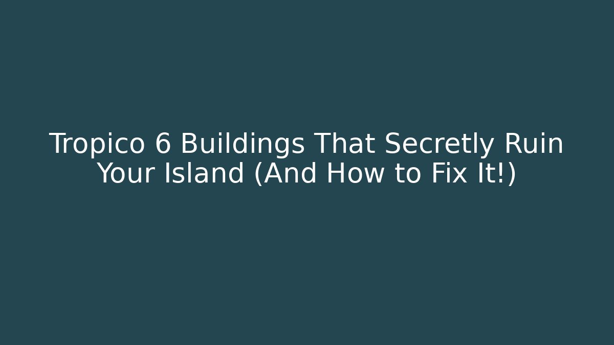 Tropico 6 Buildings That Secretly Ruin Your Island (And How to Fix It!)