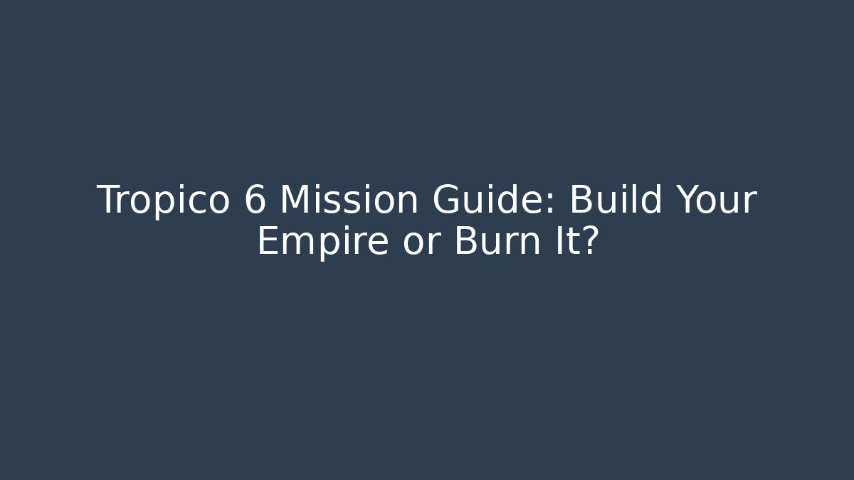 Tropico 6 Mission Guide: Build Your Empire or Burn It?