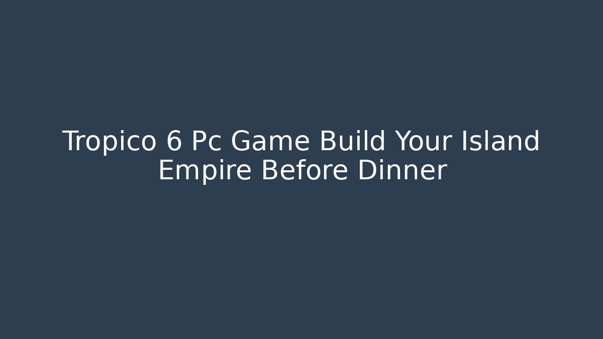 Tropico 6 Pc Game Build Your Island Empire Before Dinner