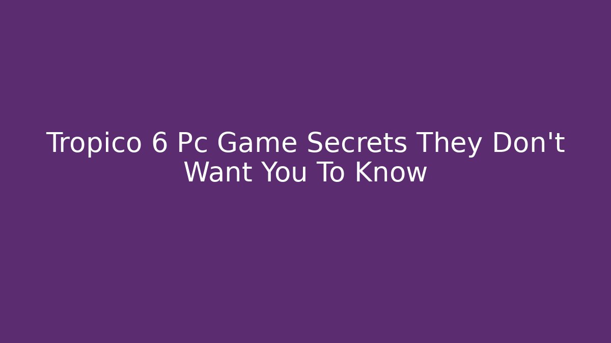 Tropico 6 Pc Game Secrets They Don't Want You To Know
