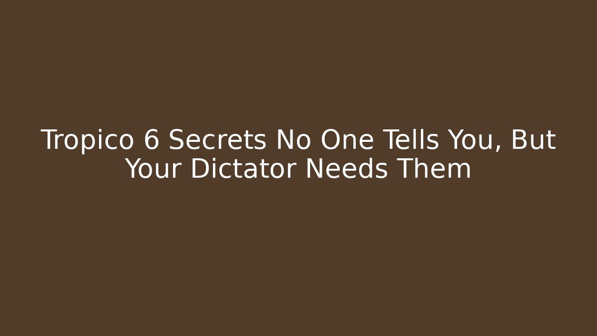 Tropico 6 Secrets No One Tells You, But Your Dictator Needs Them