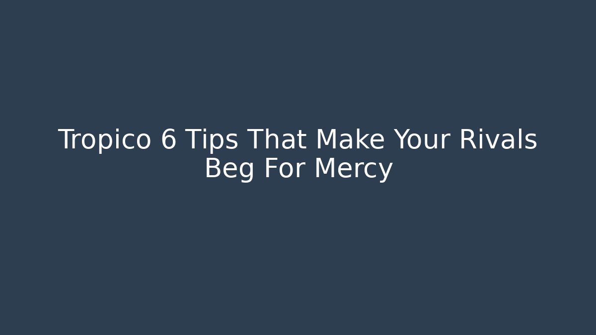 Tropico 6 Tips That Make Your Rivals Beg For Mercy