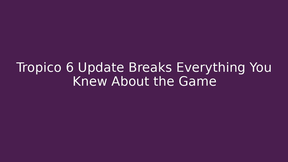 Tropico 6 Update Breaks Everything You Knew About the Game