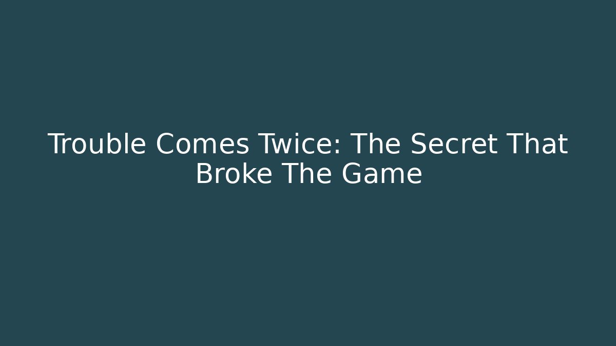 Trouble Comes Twice: The Secret That Broke The Game