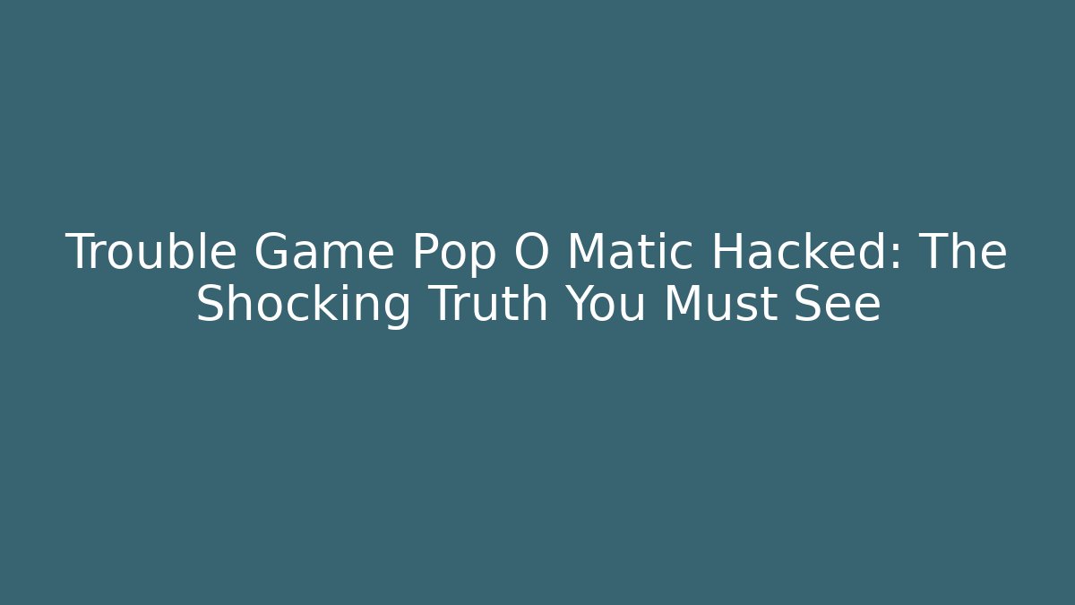 Trouble Game Pop O Matic Hacked: The Shocking Truth You Must See