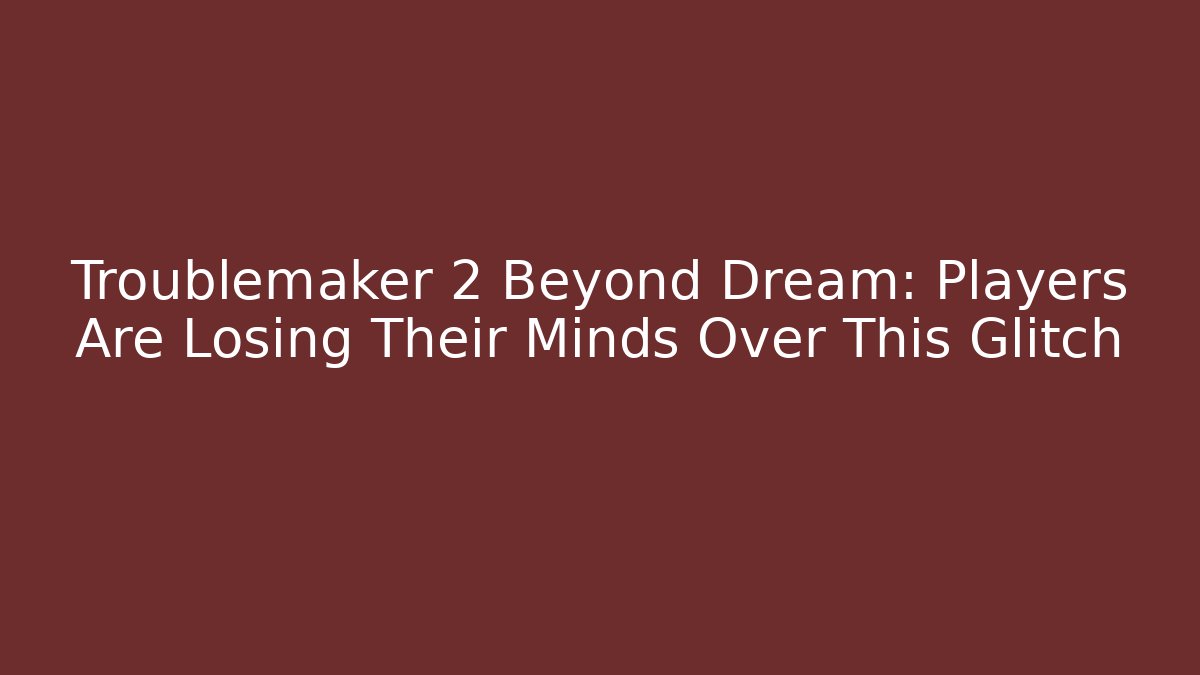 Troublemaker 2 Beyond Dream: Players Are Losing Their Minds Over This Glitch
