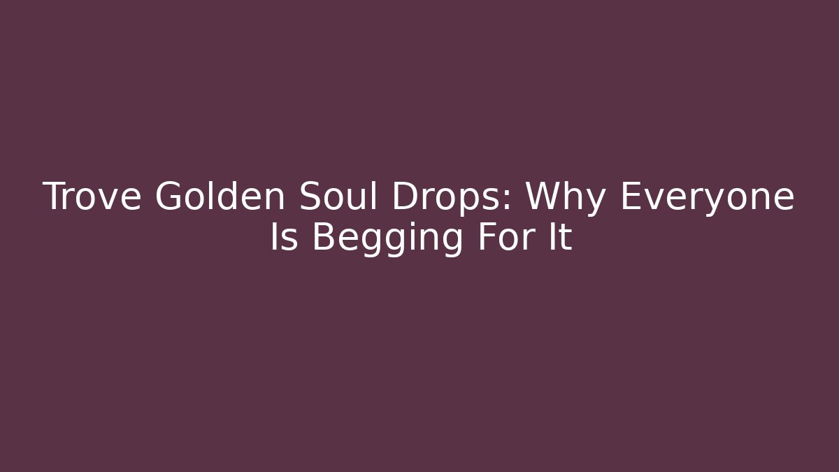 Trove Golden Soul Drops: Why Everyone Is Begging For It