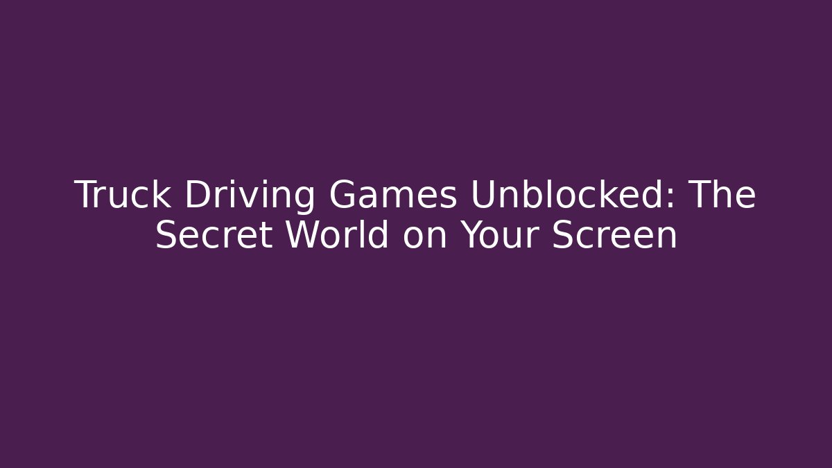 Truck Driving Games Unblocked: The Secret World on Your Screen
