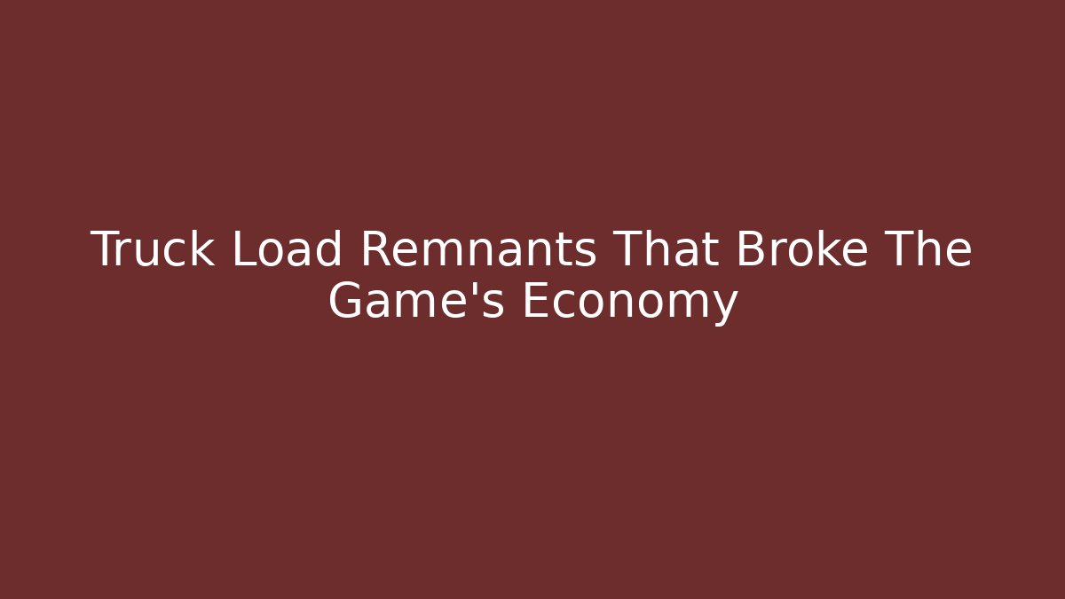 Truck Load Remnants That Broke The Game’s Economy