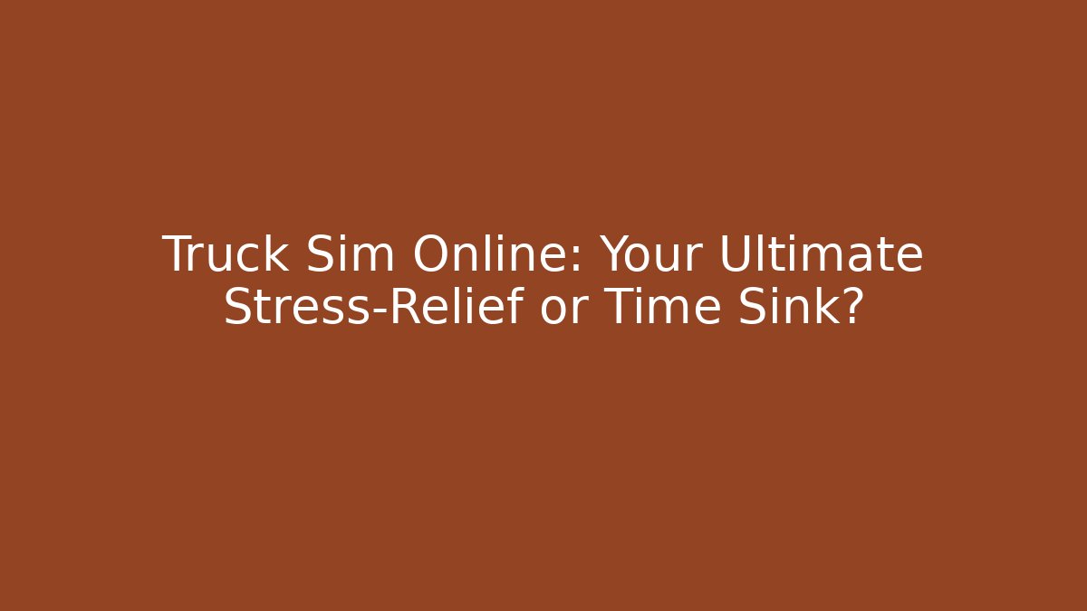 Truck Sim Online: Your Ultimate Stress-Relief or Time Sink?