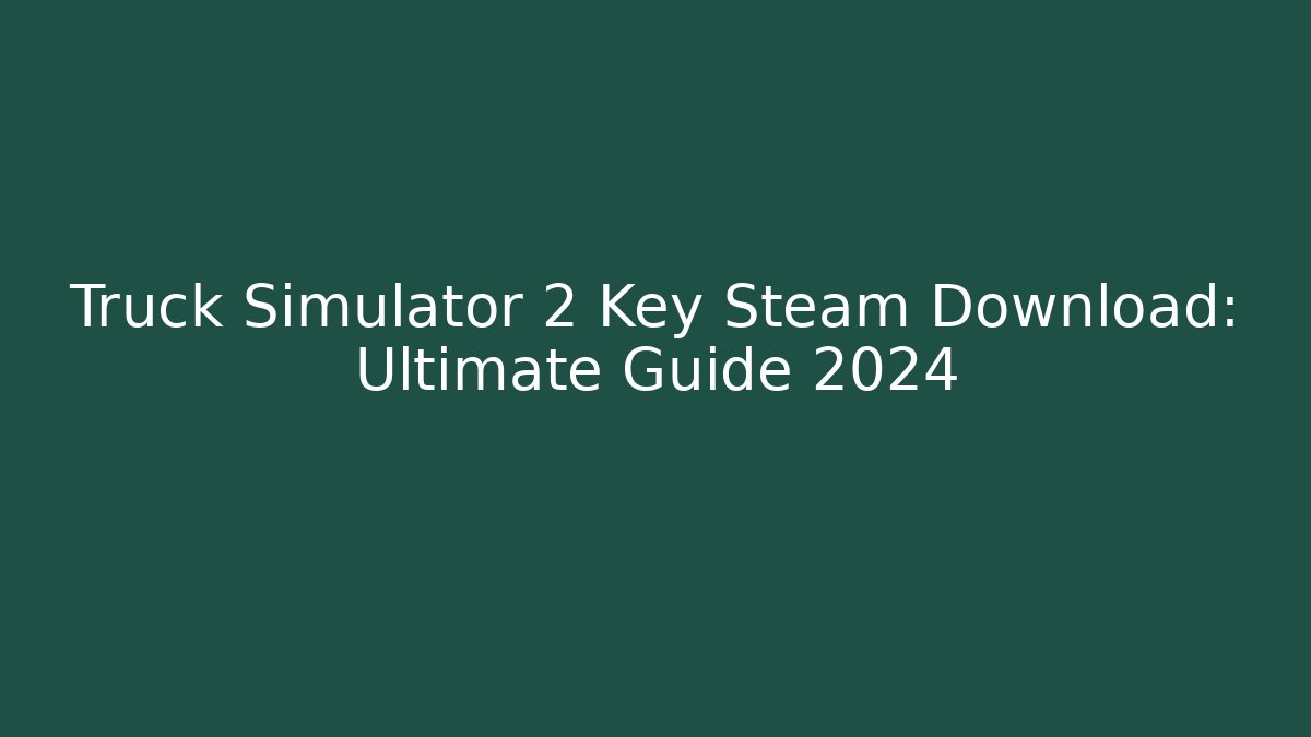 Truck Simulator 2 Key Steam Download: Ultimate Guide 2024