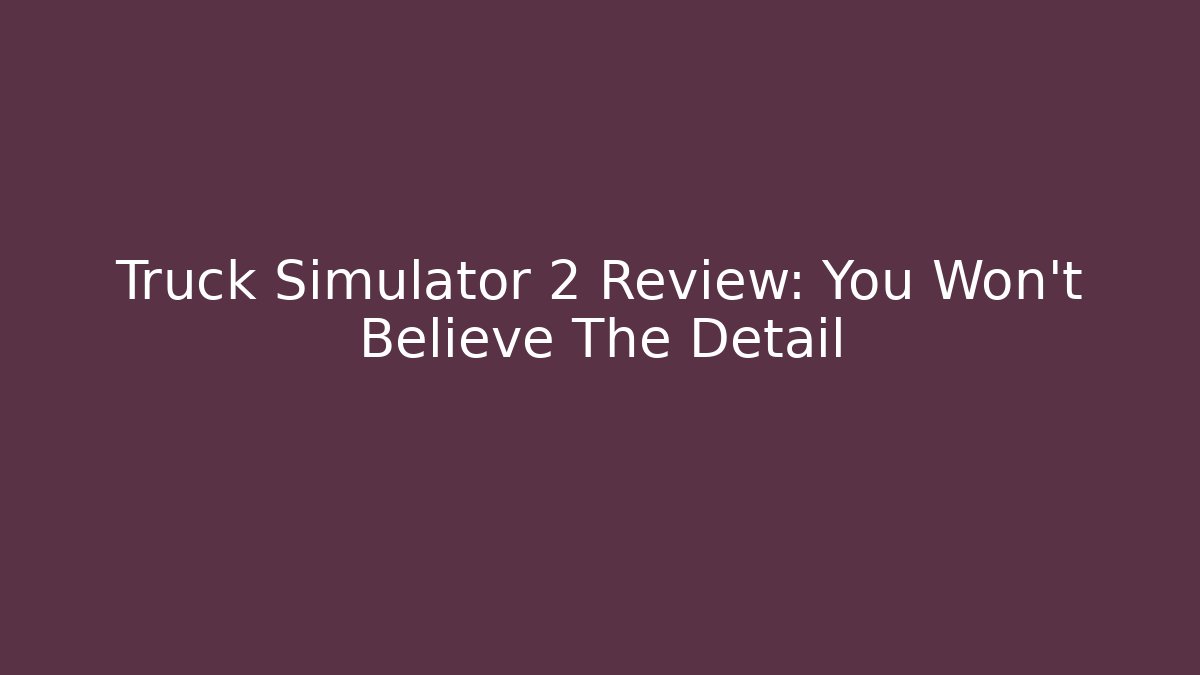 Truck Simulator 2 Review: You Won't Believe The Detail