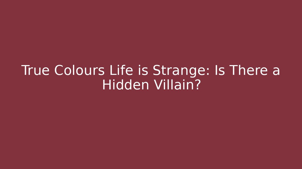 True Colours Life is Strange: Is There a Hidden Villain?