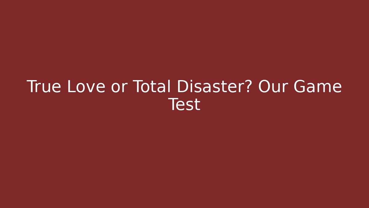 True Love or Total Disaster? Our Game Test