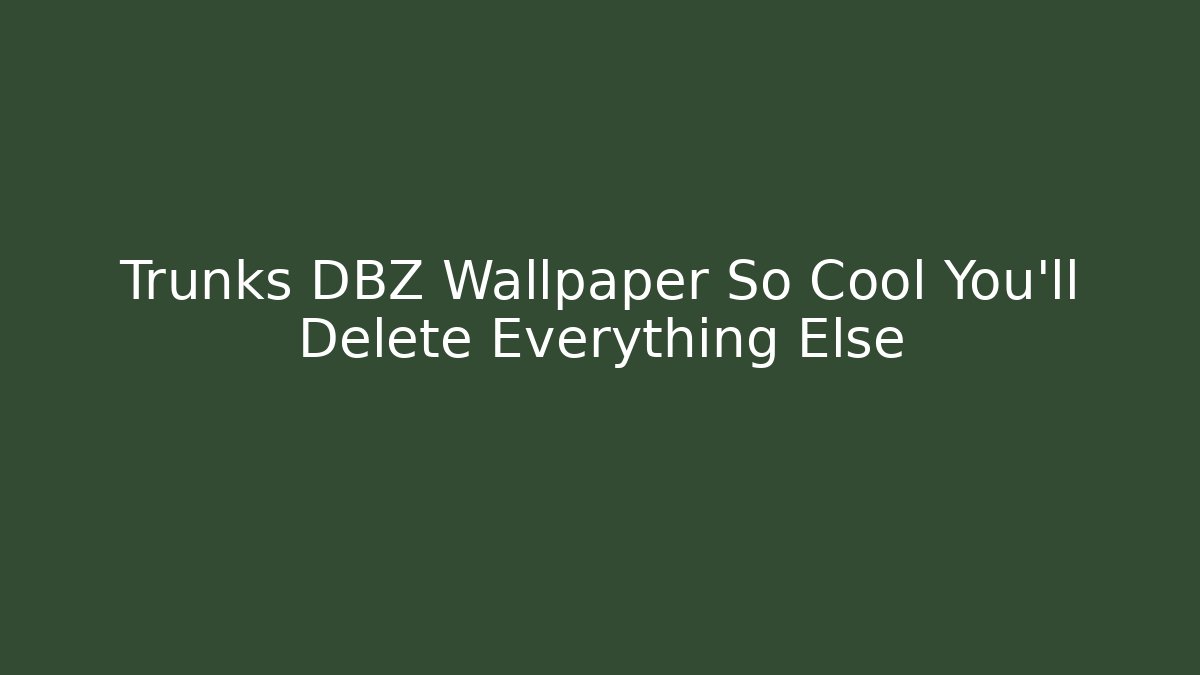 Trunks DBZ Wallpaper So Cool You'll Delete Everything Else