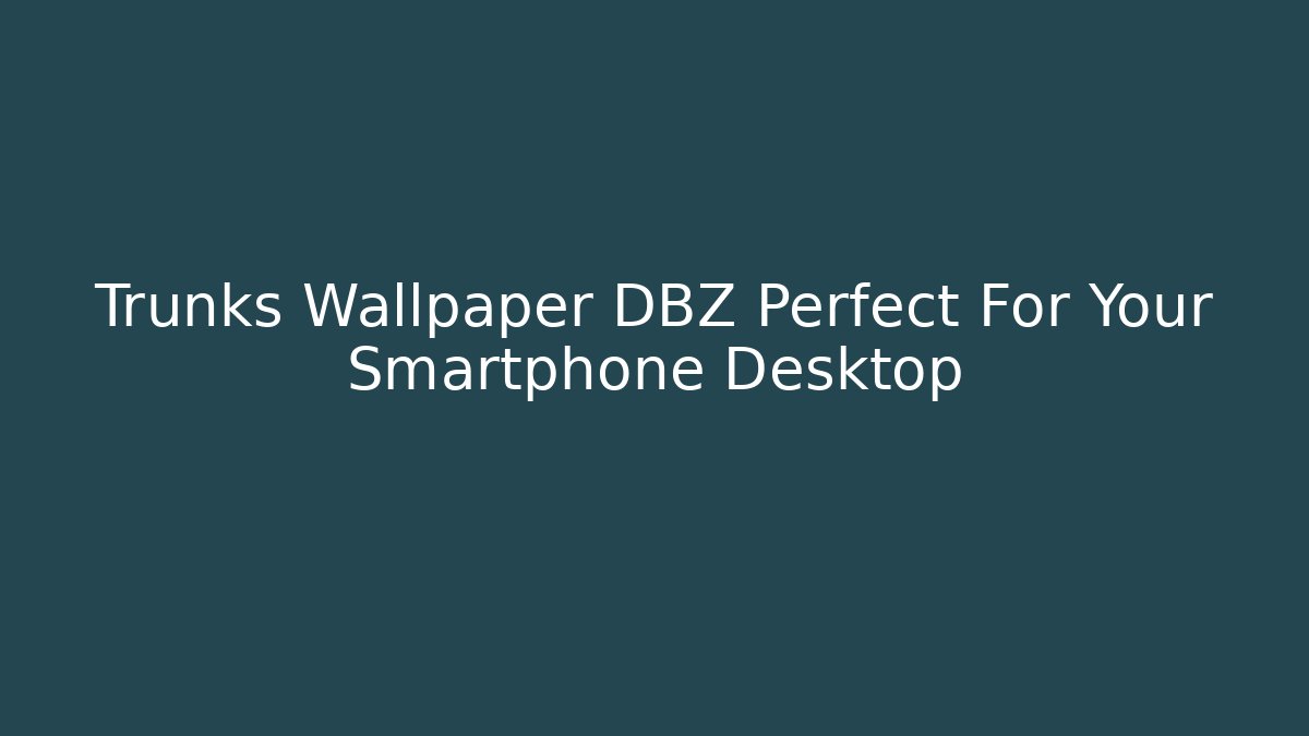 Trunks Wallpaper DBZ Perfect For Your Smartphone Desktop