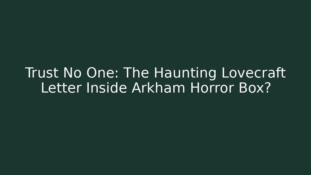 Trust No One: The Haunting Lovecraft Letter Inside Arkham Horror Box?
