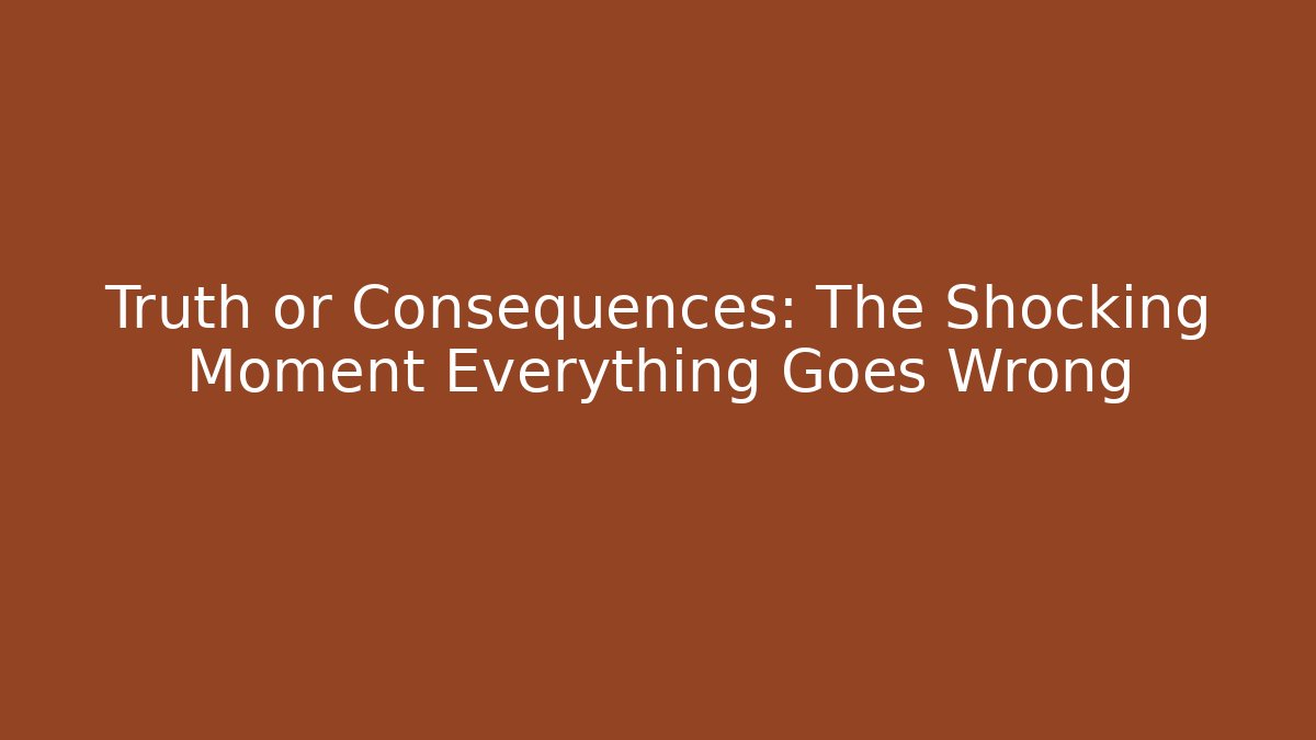 Truth or Consequences: The Shocking Moment Everything Goes Wrong