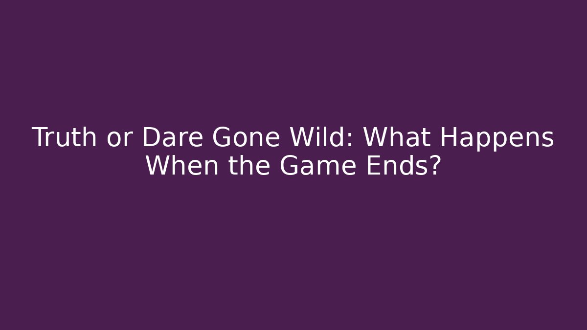 Truth or Dare Gone Wild: What Happens When the Game Ends?