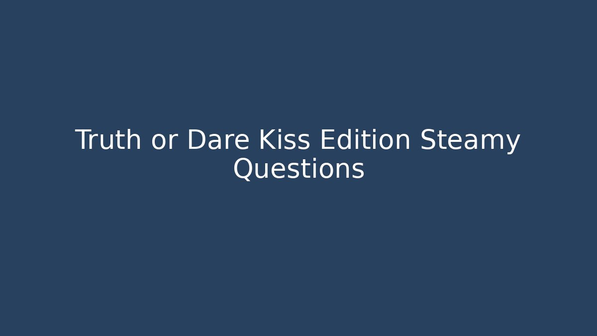 Truth or Dare Kiss Edition Steamy Questions