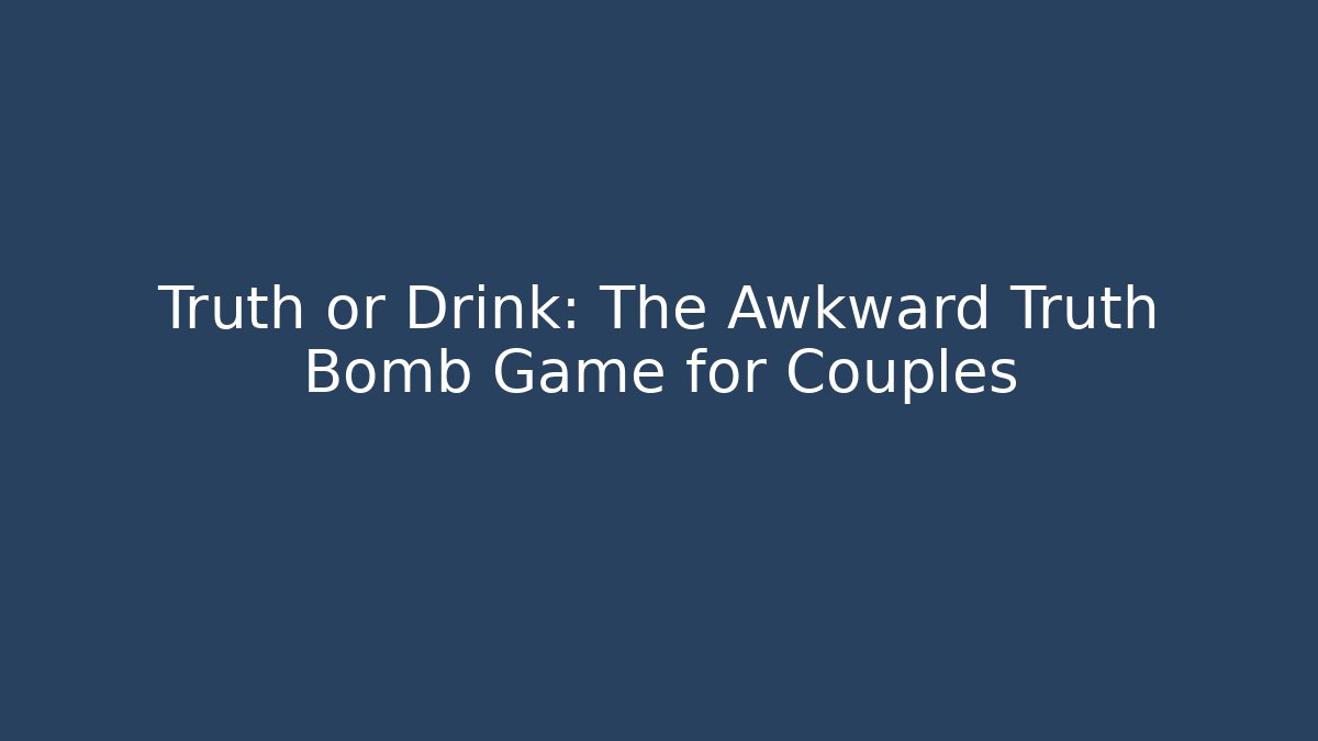 Truth or Drink: The Awkward Truth Bomb Game for Couples
