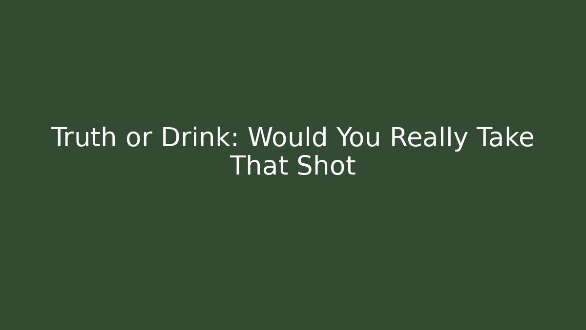 Truth or Drink: Would You Really Take That Shot