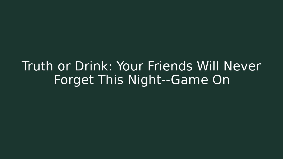 Truth or Drink: Your Friends Will Never Forget This Night—Game On