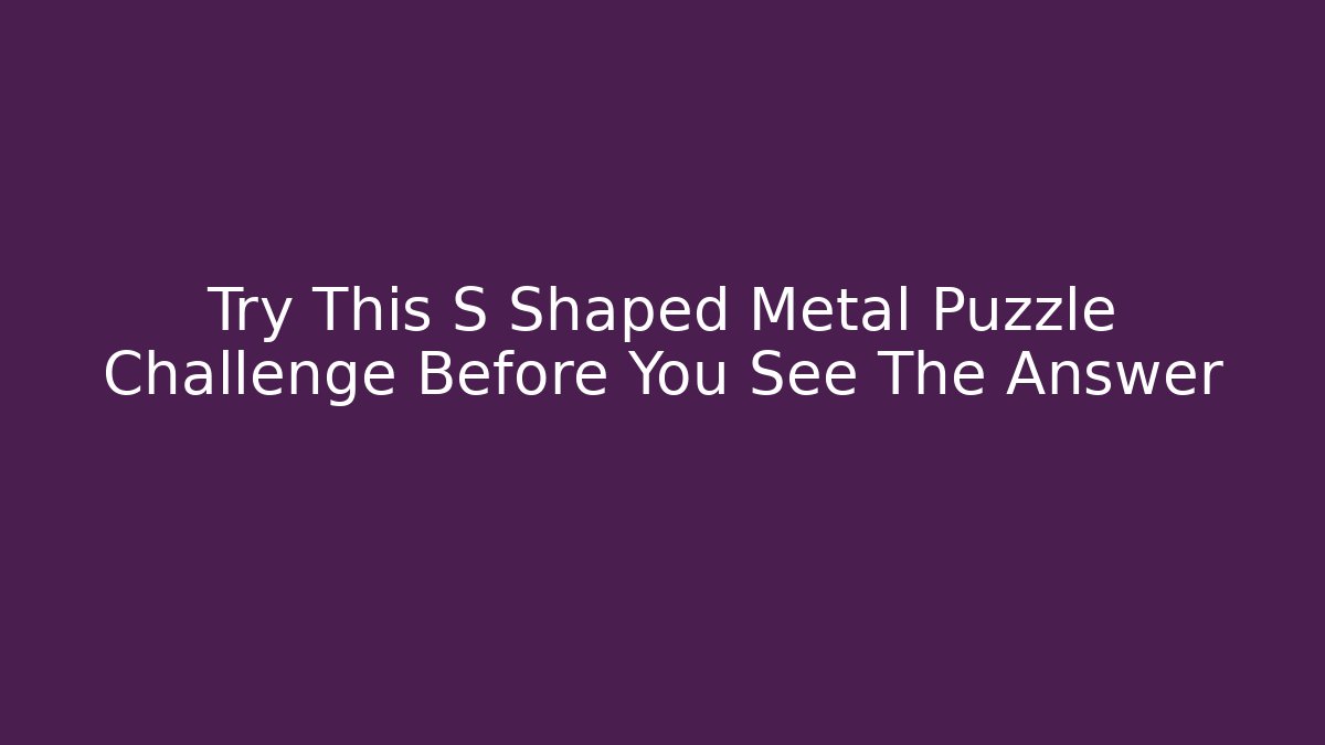 Try This S Shaped Metal Puzzle Challenge Before You See The Answer