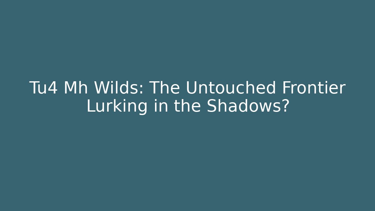 Tu4 Mh Wilds: The Untouched Frontier Lurking in the Shadows?