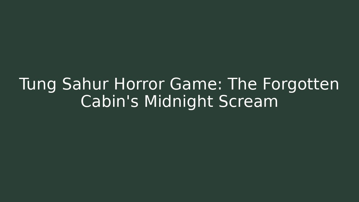 Tung Sahur Horror Game: The Forgotten Cabin's Midnight Scream