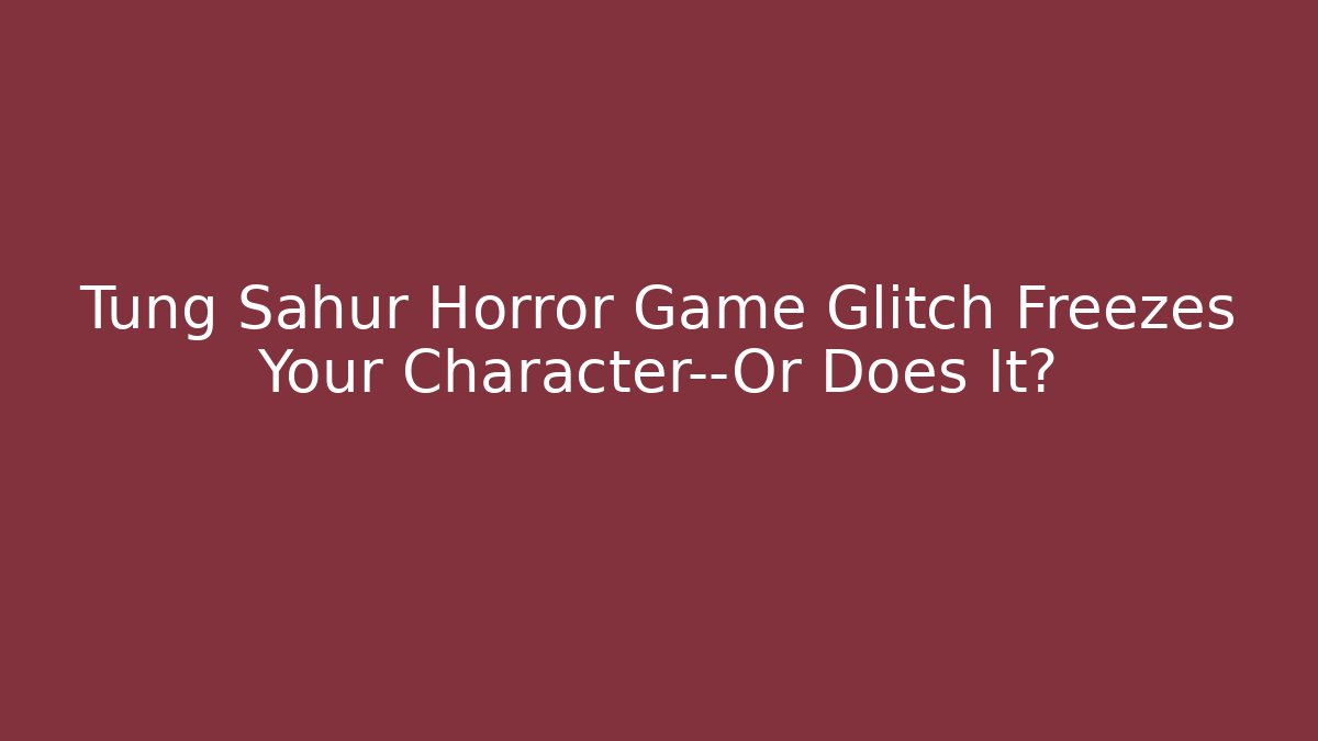 Tung Sahur Horror Game Glitch Freezes Your Character—Or Does It?