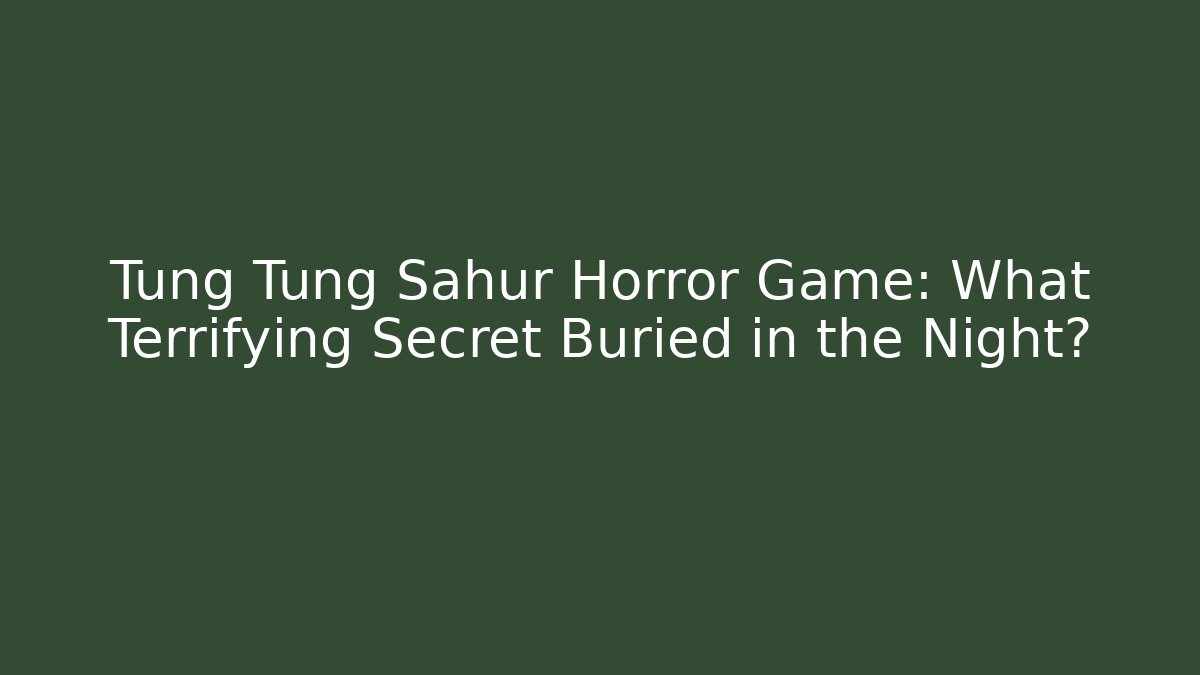 Tung Tung Sahur Horror Game: What Terrifying Secret Buried in the Night?