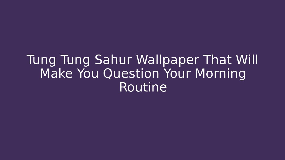 Tung Tung Sahur Wallpaper That Will Make You Question Your Morning Routine - Critter Realm