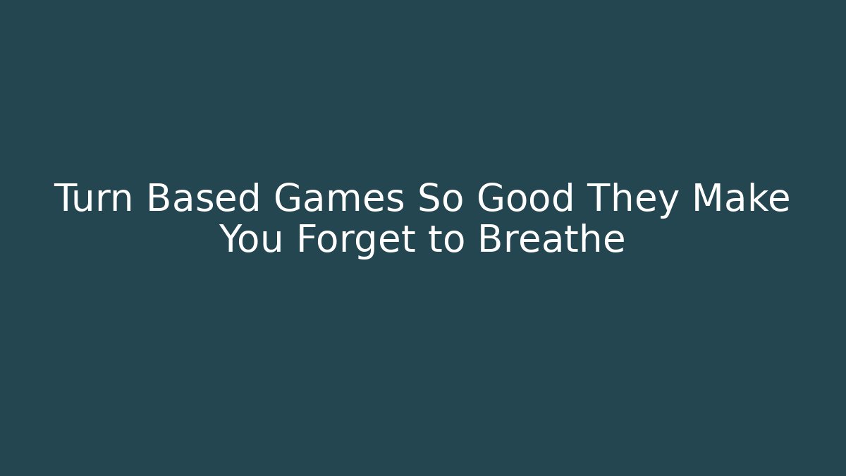 Turn Based Games So Good They Make You Forget to Breathe