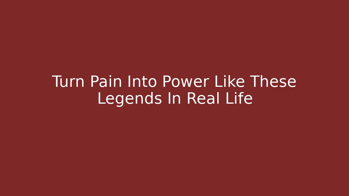 Turn Pain Into Power Like These Legends In Real Life