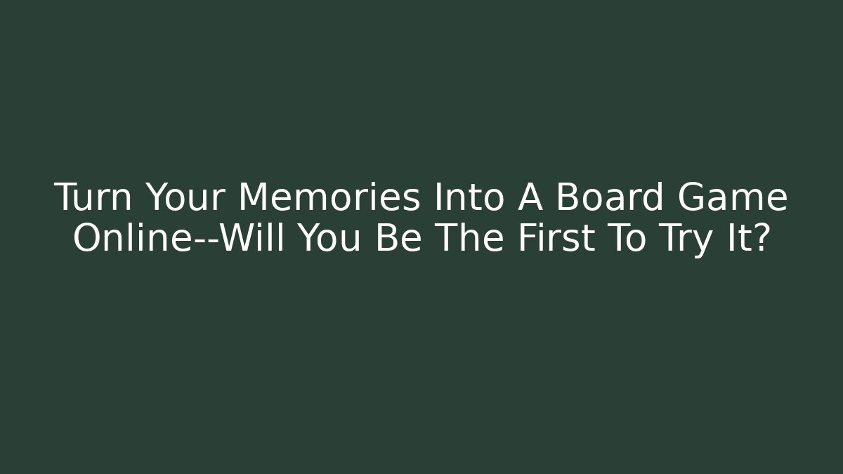 Turn Your Memories Into A Board Game Online—Will You Be The First To Try It? - Critter Realm