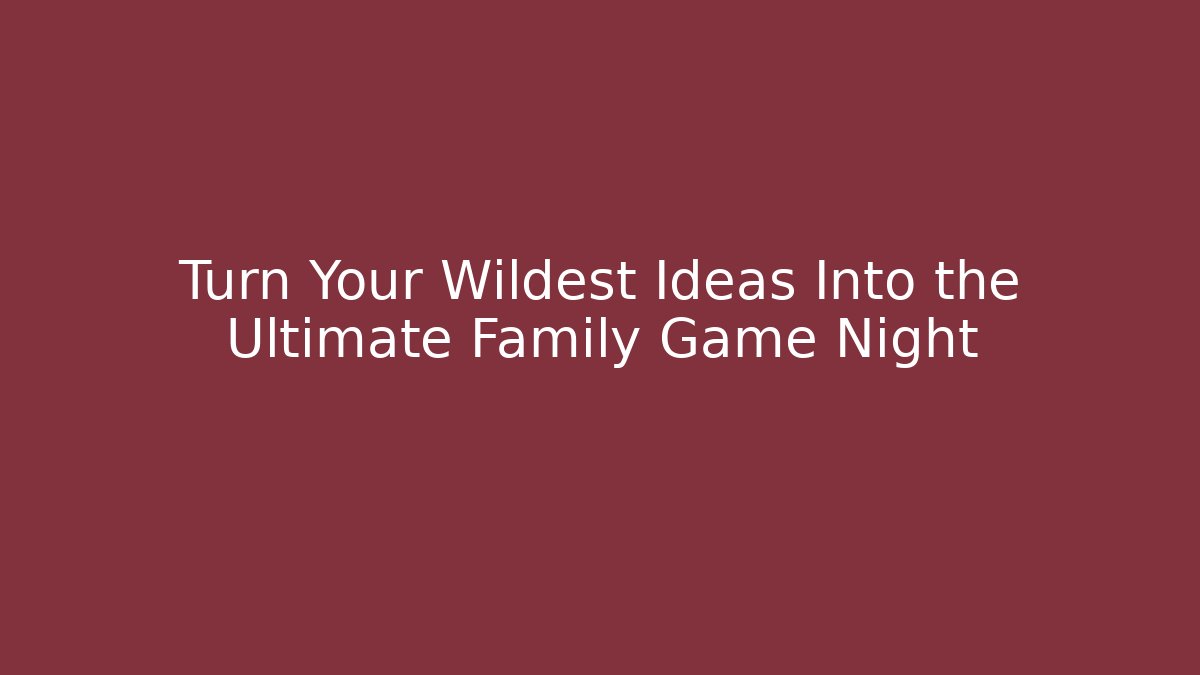 Turn Your Wildest Ideas Into the Ultimate Family Game Night