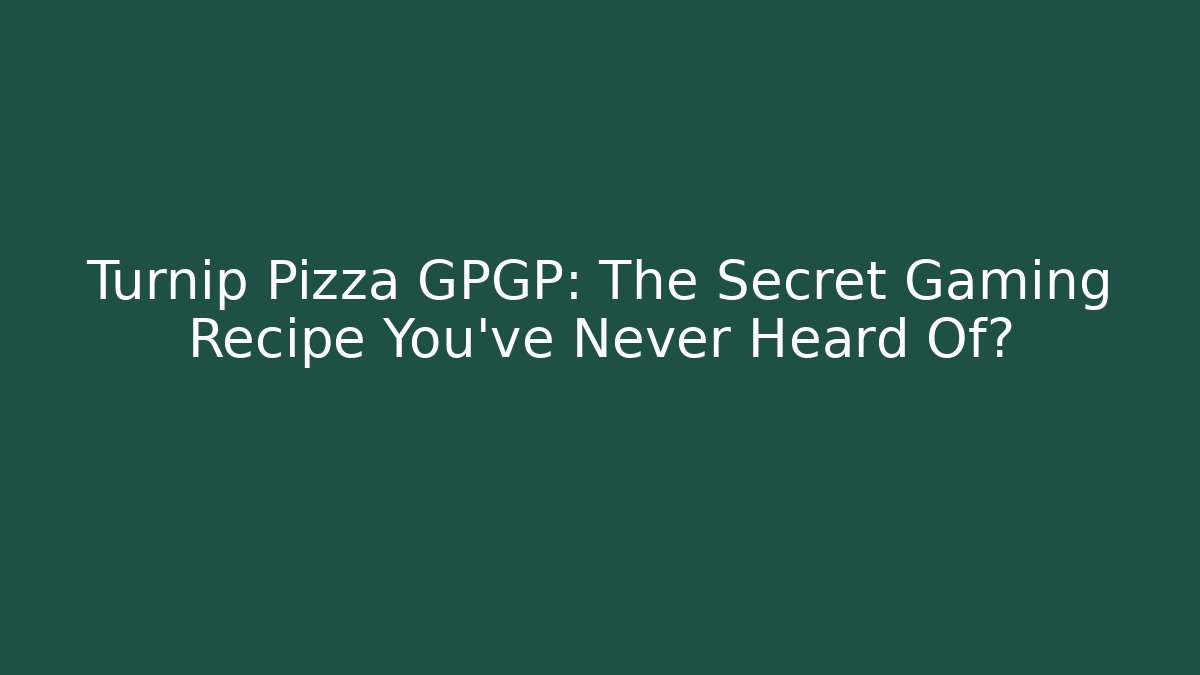 Turnip Pizza GPGP: The Secret Gaming Recipe You've Never Heard Of?