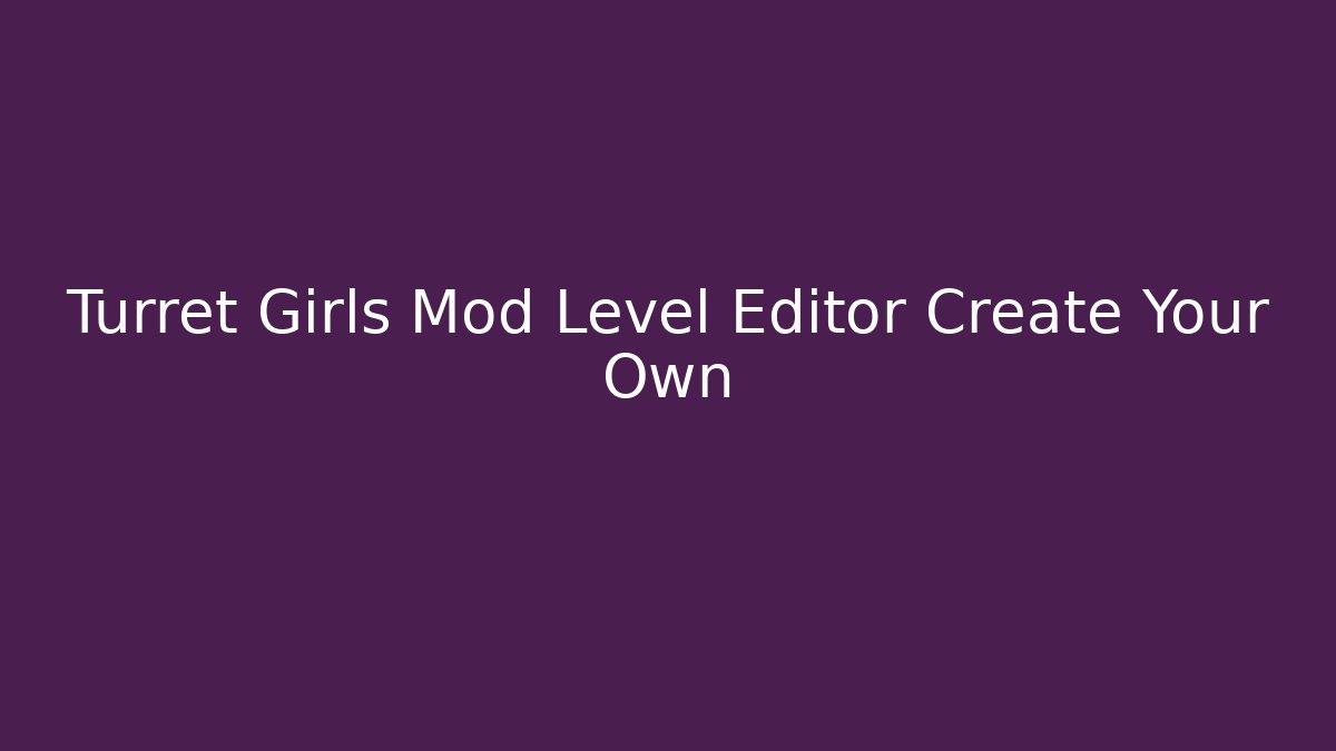 Turret Girls Mod Level Editor Create Your Own