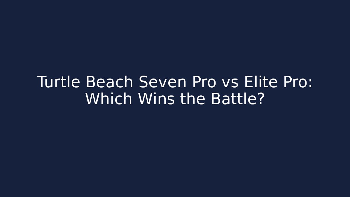 Turtle Beach Seven Pro vs Elite Pro: Which Wins the Battle?