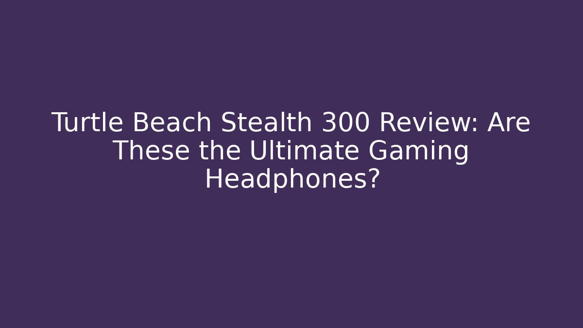Turtle Beach Stealth 300 Review: Are These the Ultimate Gaming Headphones?