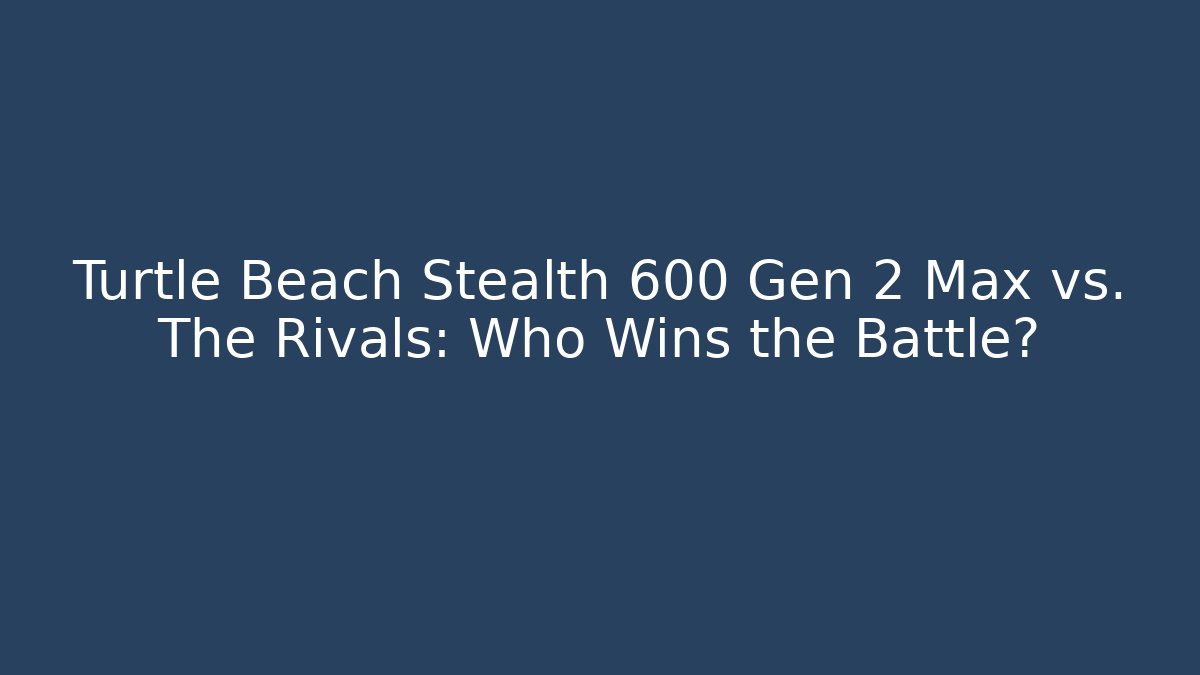 Turtle Beach Stealth 600 Gen 2 Max vs. The Rivals: Who Wins the Battle? - Critter Realm