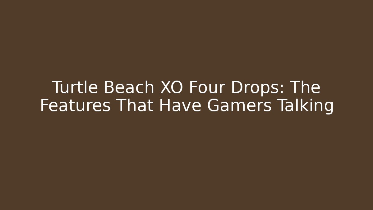 Turtle Beach XO Four Drops: The Features That Have Gamers Talking