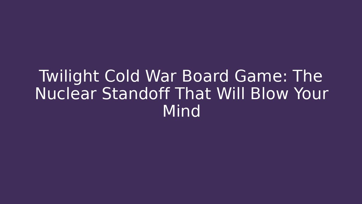 Twilight Cold War Board Game: The Nuclear Standoff That Will Blow Your Mind